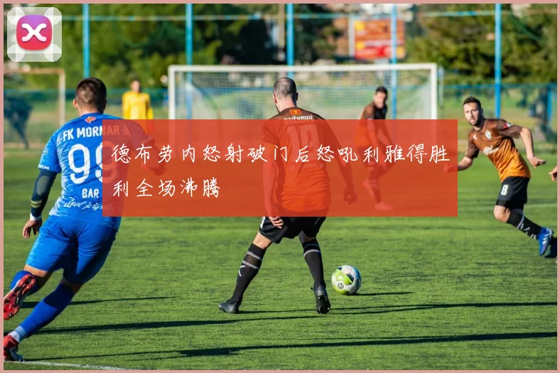 德布劳内怒射破门后怒吼利雅得胜利全场沸腾