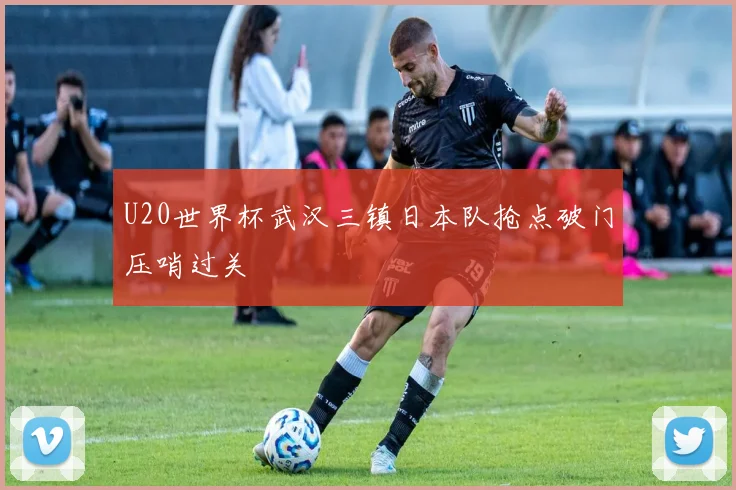 U20世界杯武汉三镇日本队抢点破门压哨过关