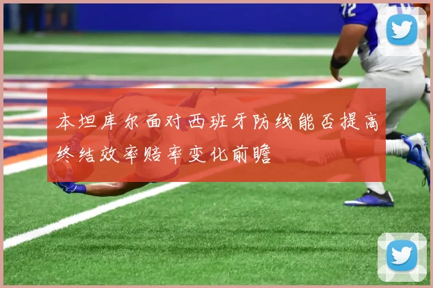 本坦库尔面对西班牙防线能否提高终结效率赔率变化前瞻