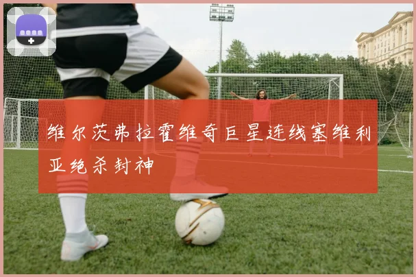 维尔茨弗拉霍维奇巨星连线塞维利亚绝杀封神