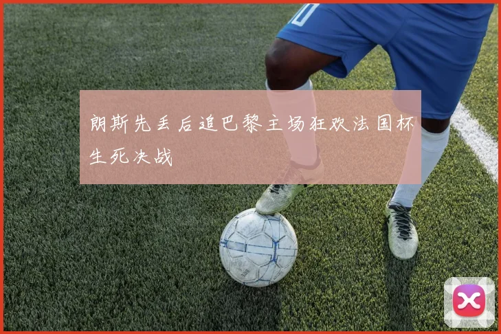 朗斯先丢后追巴黎主场狂欢法国杯生死决战