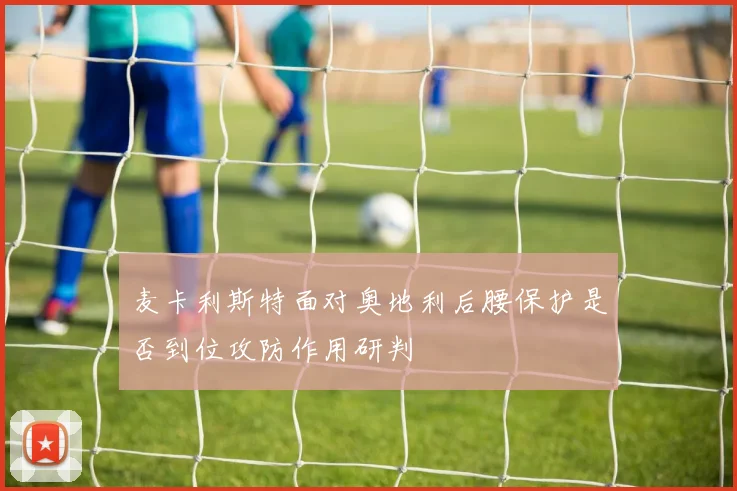 麦卡利斯特面对奥地利后腰保护是否到位攻防作用研判