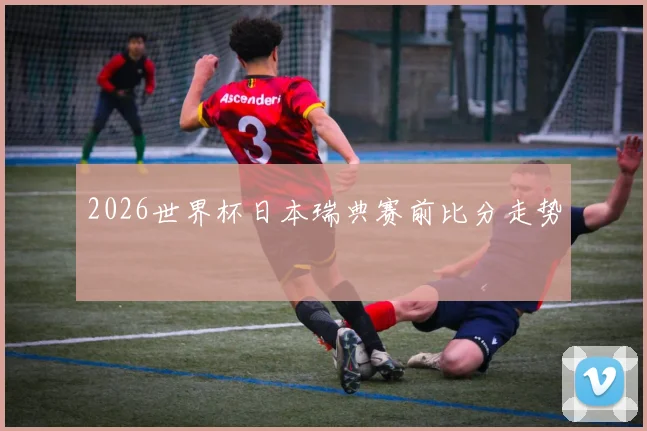 2026世界杯日本瑞典赛前比分走势