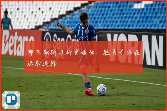 那不勒斯与科莫碰面，胜负手或在远射选择