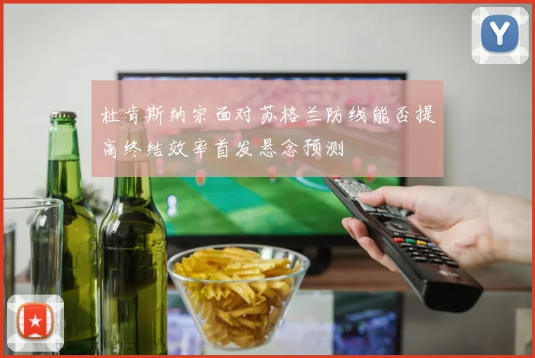 杜肯斯纳宗面对苏格兰防线能否提高终结效率首发悬念预测