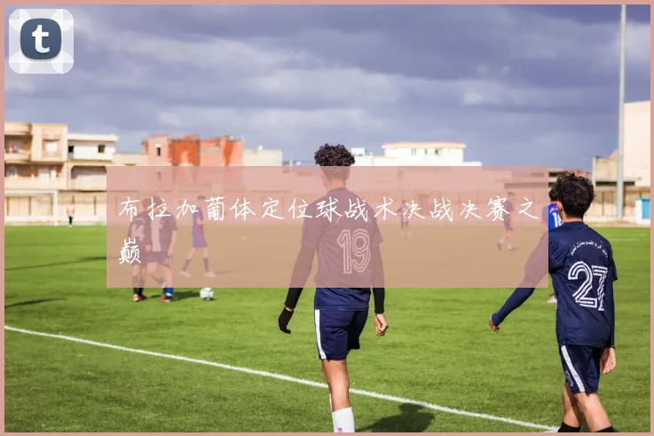 布拉加葡体定位球战术决战决赛之巅