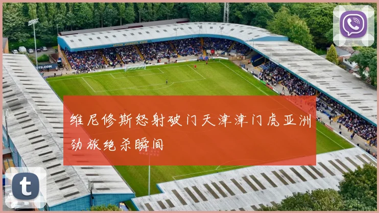 维尼修斯怒射破门天津津门虎亚洲劲旅绝杀瞬间