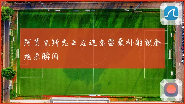 阿贾克斯先丢后追克雷桑补射锁胜绝杀瞬间