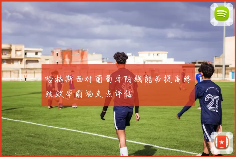 哈梅斯面对葡萄牙防线能否提高终结效率前场支点评估