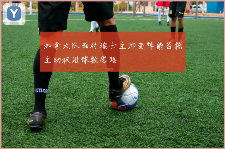加拿大队面对瑞士主帅变阵能否抢主动权进球数思路