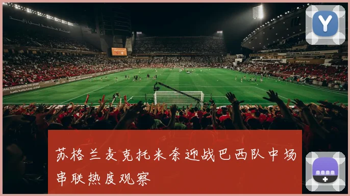 苏格兰麦克托米奈迎战巴西队中场串联热度观察