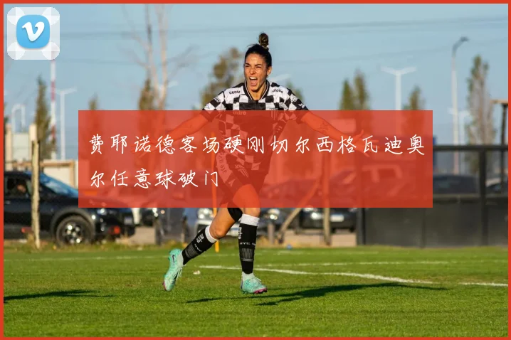 费耶诺德客场硬刚切尔西格瓦迪奥尔任意球破门