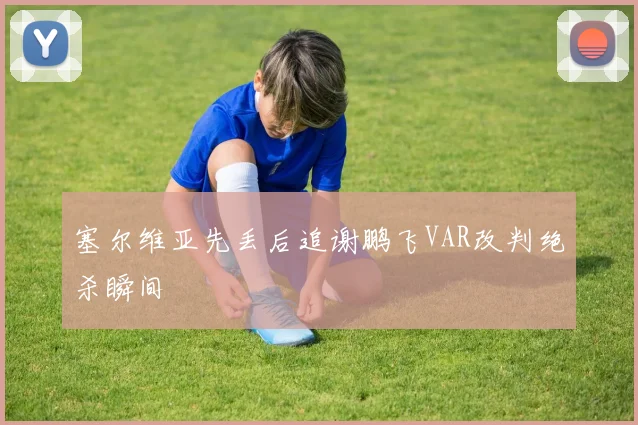 塞尔维亚先丢后追谢鹏飞VAR改判绝杀瞬间