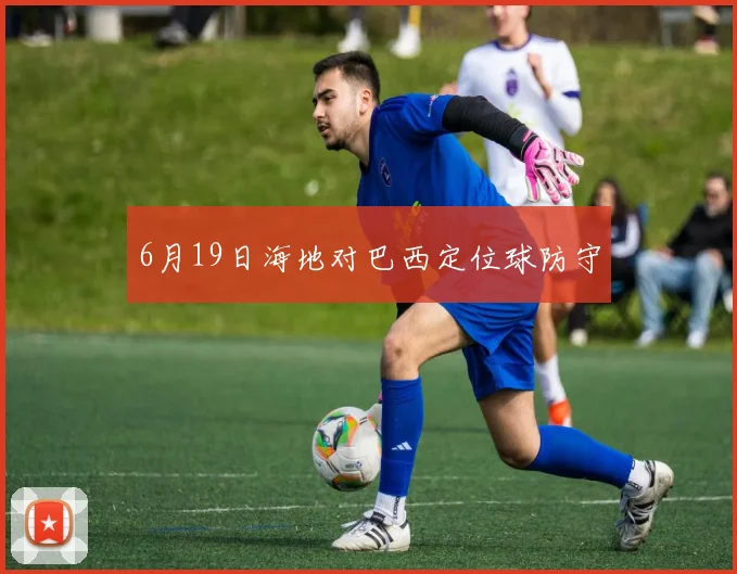 6月19日海地对巴西定位球防守