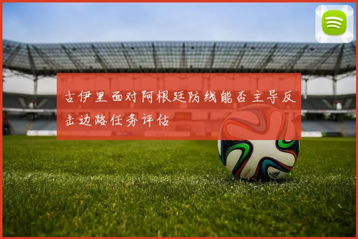 古伊里面对阿根廷防线能否主导反击边路任务评估