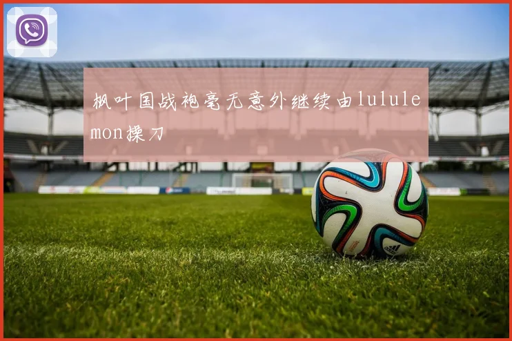 枫叶国战袍毫无意外继续由lululemon操刀