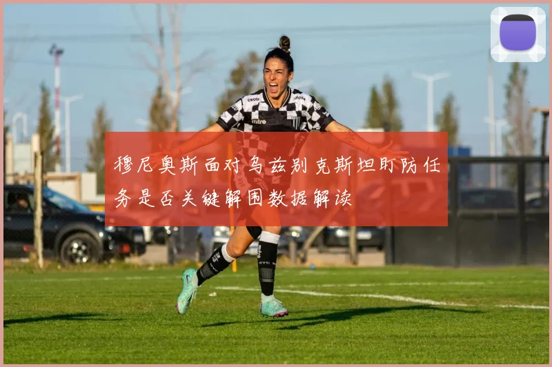 穆尼奥斯面对乌兹别克斯坦盯防任务是否关键解围数据解读