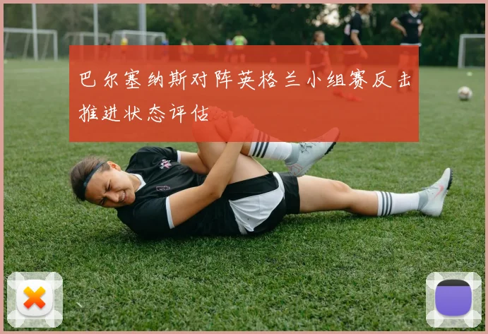 巴尔塞纳斯对阵英格兰小组赛反击推进状态评估