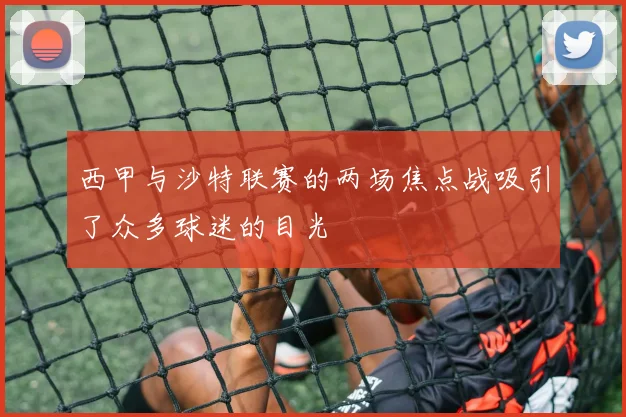 西甲与沙特联赛的两场焦点战吸引了众多球迷的目光