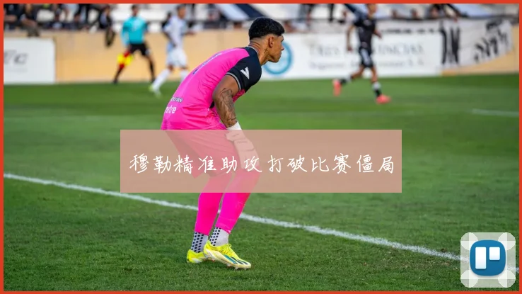 穆勒精准助攻打破比赛僵局