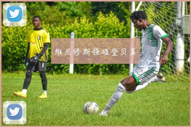 维尼修斯强碰登贝莱