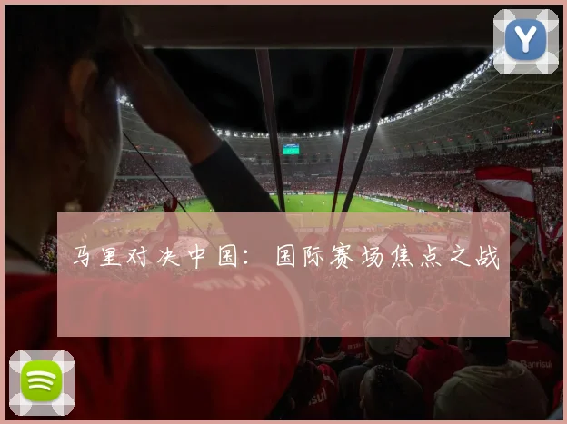 马里对决中国：国际赛场焦点之战