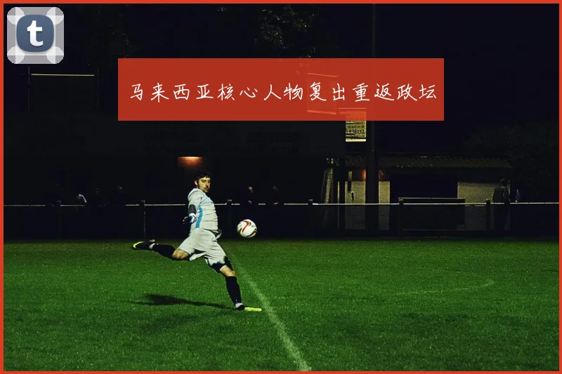 马来西亚核心人物复出重返政坛