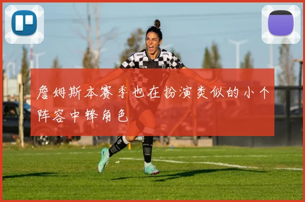 詹姆斯本赛季也在扮演类似的小个阵容中锋角色