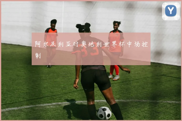 阿尔及利亚对奥地利世界杯中场控制