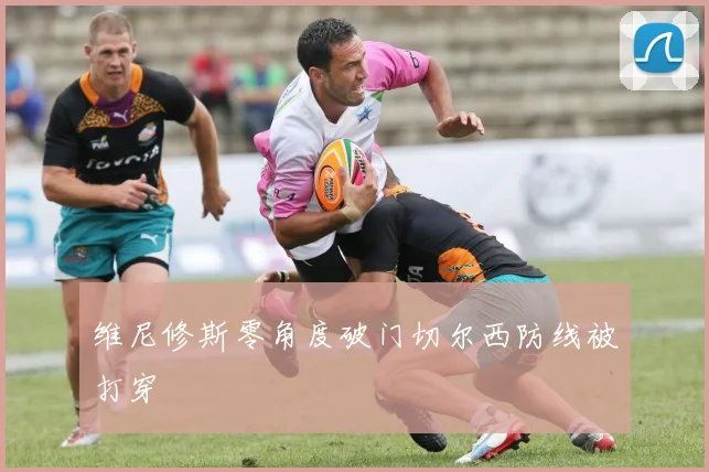 维尼修斯零角度破门切尔西防线被打穿