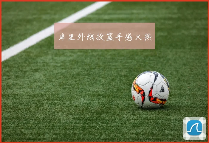 库里外线投篮手感火热