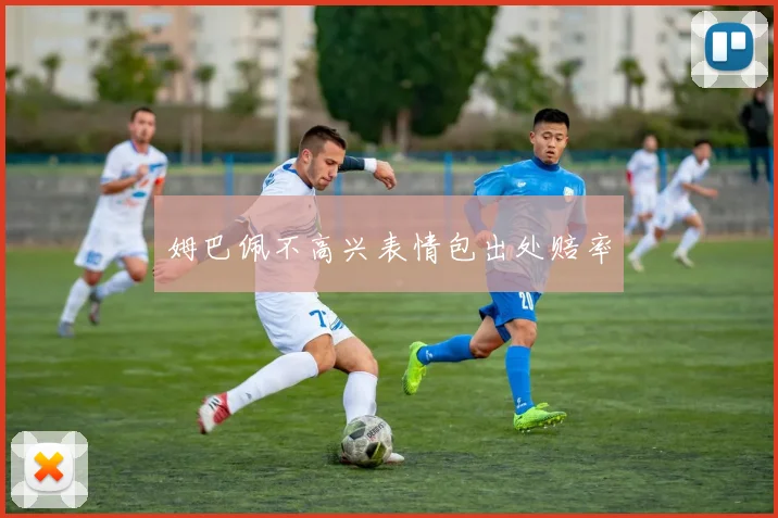 姆巴佩不高兴表情包出处赔率