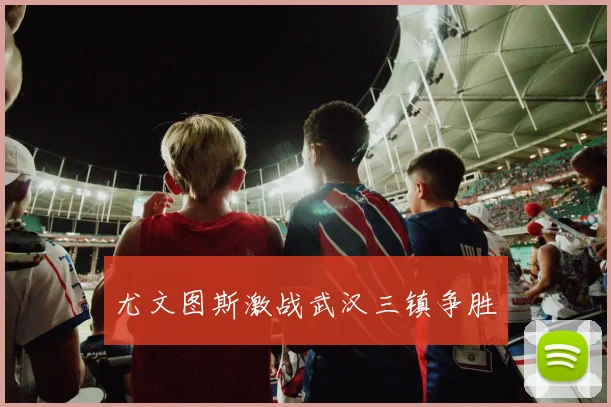 尤文图斯激战武汉三镇争胜