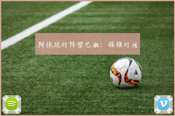 阿根廷对阵黎巴嫩：强强对话