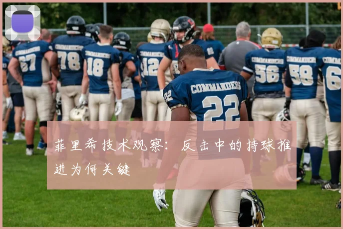 菲里希技术观察：反击中的持球推进为何关键