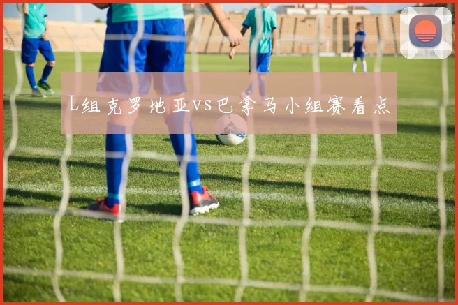 L组克罗地亚vs巴拿马小组赛看点