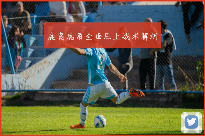 鹿岛鹿角全面压上战术解析