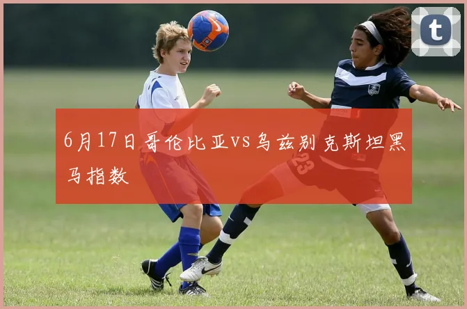 6月17日哥伦比亚vs乌兹别克斯坦黑马指数