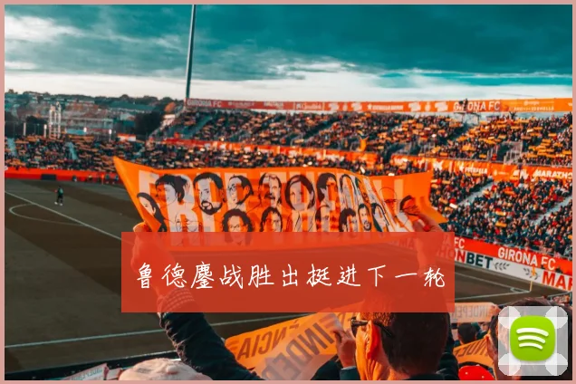 鲁德鏖战胜出挺进下一轮