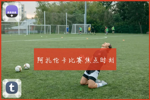 阿扎伦卡比赛焦点时刻
