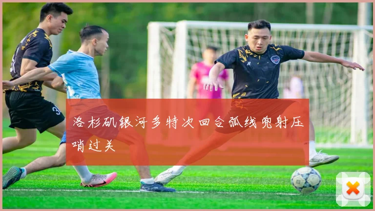 洛杉矶银河多特次回合弧线兜射压哨过关