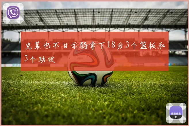 克莱也不甘示弱拿下18分3个篮板和3个助攻