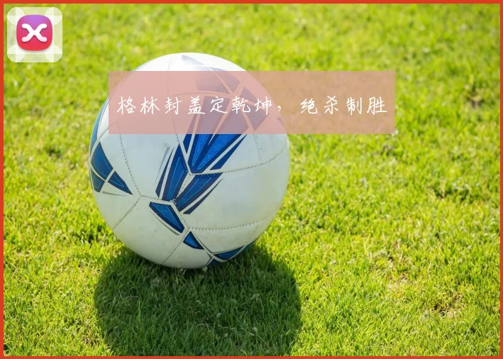 格林封盖定乾坤，绝杀制胜