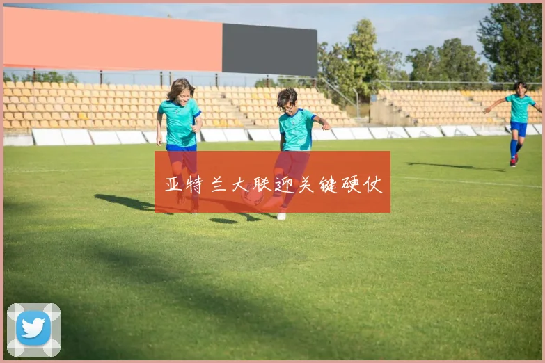 亚特兰大联迎关键硬仗
