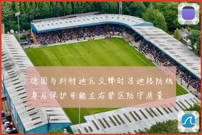 德国与科特迪瓦交锋时吕迪格防线身后保护可能左右禁区防守质量