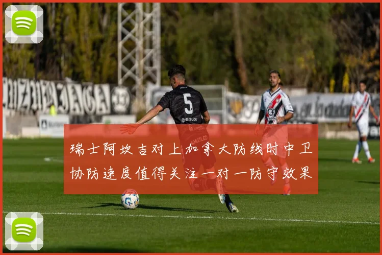 瑞士阿坎吉对上加拿大防线时中卫协防速度值得关注一对一防守效果