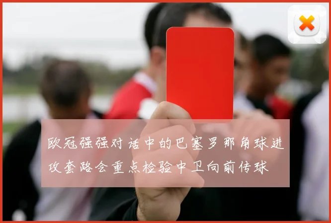 欧冠强强对话中的巴塞罗那角球进攻套路会重点检验中卫向前传球