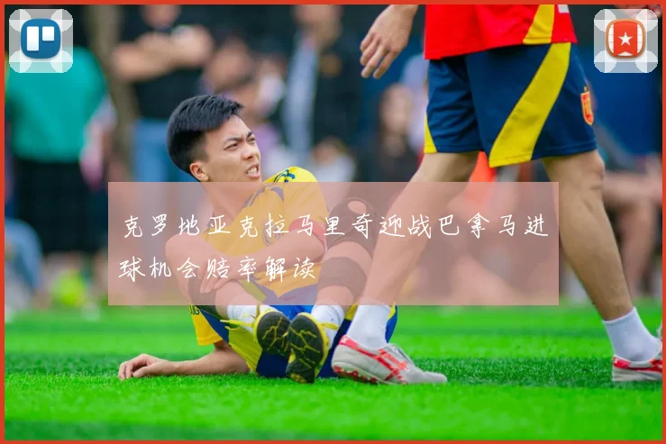 克罗地亚克拉马里奇迎战巴拿马进球机会赔率解读