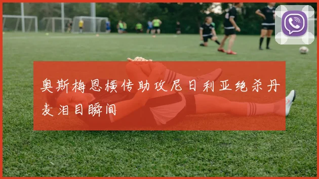 奥斯梅恩横传助攻尼日利亚绝杀丹麦泪目瞬间