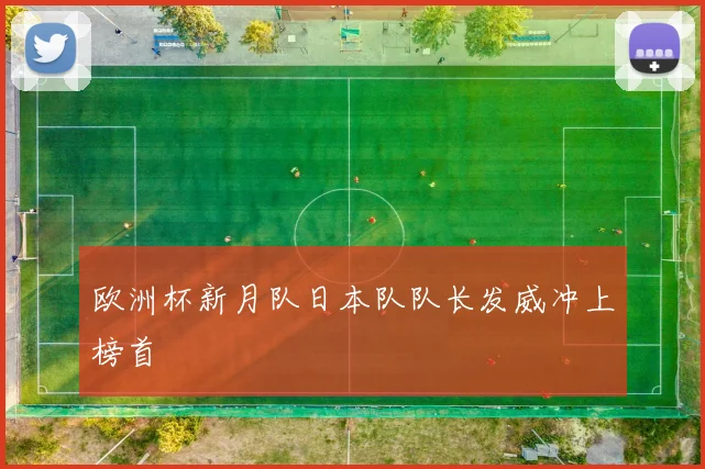 欧洲杯新月队日本队队长发威冲上榜首